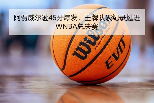 阿贾威尔逊45分爆发，王牌队破纪录挺进WNBA总决赛