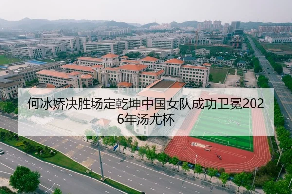 何冰娇决胜场定乾坤中国女队成功卫冕2026年汤尤杯