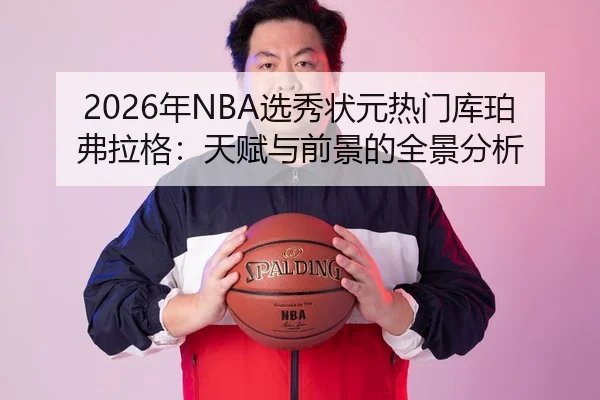 2026年NBA选秀状元热门库珀弗拉格：天赋与前景的全景分析