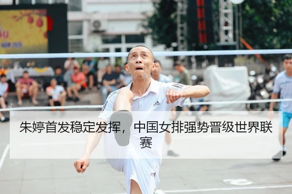 朱婷首发稳定发挥，中国女排强势晋级世界联赛
